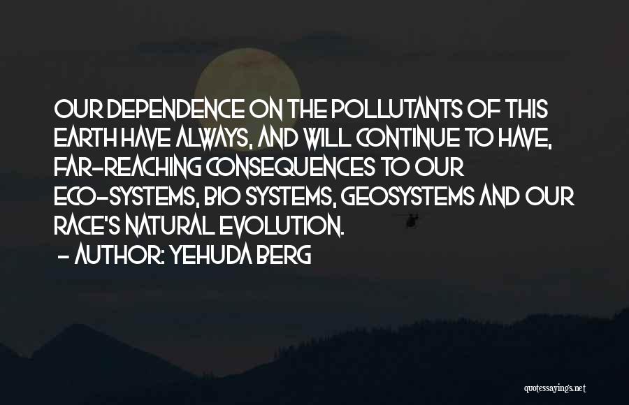 Yehuda Berg Quotes: Our Dependence On The Pollutants Of This Earth Have Always, And Will Continue To Have, Far-reaching Consequences To Our Eco-systems,