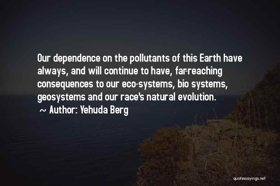 Yehuda Berg Quotes: Our Dependence On The Pollutants Of This Earth Have Always, And Will Continue To Have, Far-reaching Consequences To Our Eco-systems,