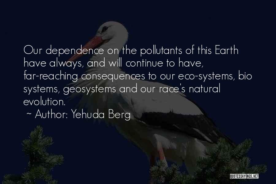 Yehuda Berg Quotes: Our Dependence On The Pollutants Of This Earth Have Always, And Will Continue To Have, Far-reaching Consequences To Our Eco-systems,