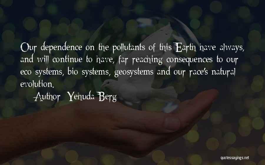 Yehuda Berg Quotes: Our Dependence On The Pollutants Of This Earth Have Always, And Will Continue To Have, Far-reaching Consequences To Our Eco-systems,