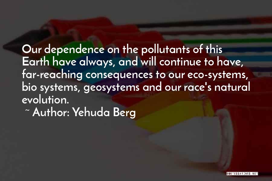 Yehuda Berg Quotes: Our Dependence On The Pollutants Of This Earth Have Always, And Will Continue To Have, Far-reaching Consequences To Our Eco-systems,