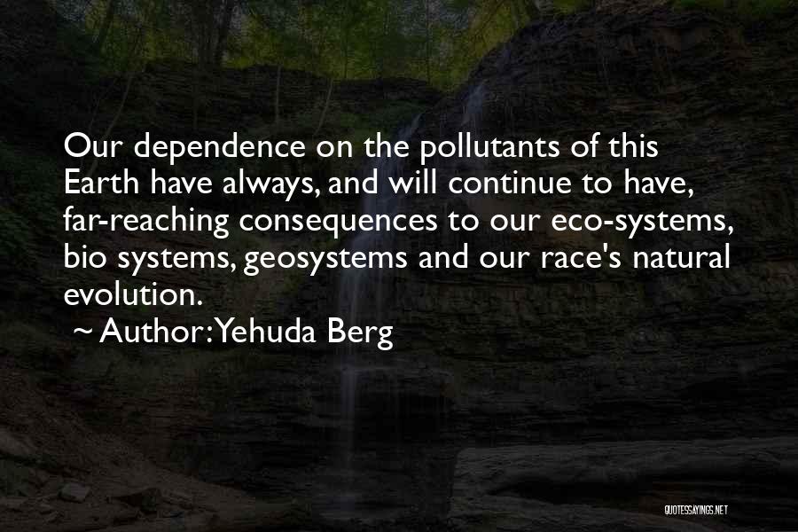 Yehuda Berg Quotes: Our Dependence On The Pollutants Of This Earth Have Always, And Will Continue To Have, Far-reaching Consequences To Our Eco-systems,