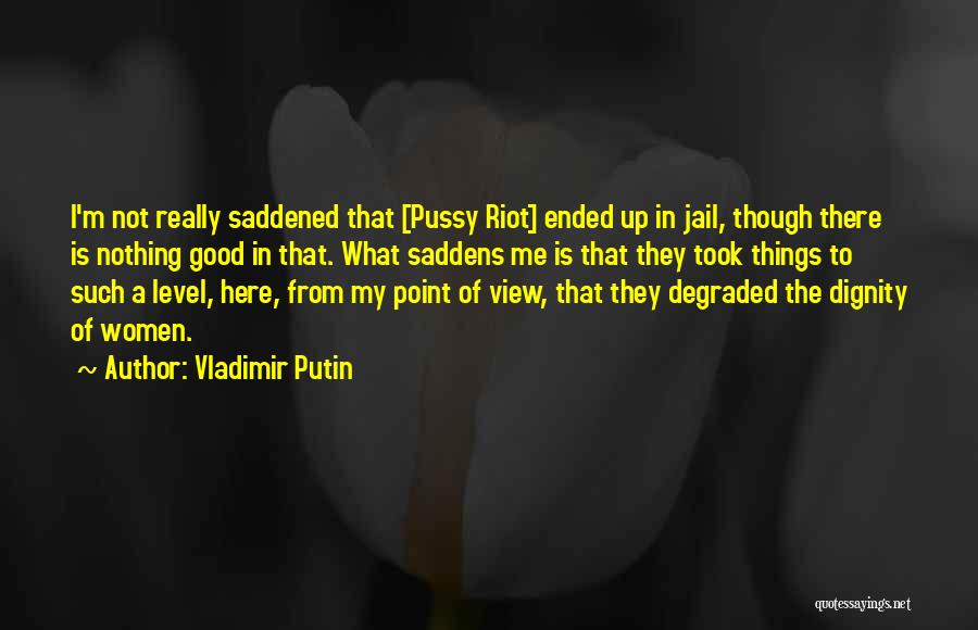 Vladimir Putin Quotes: I'm Not Really Saddened That [pussy Riot] Ended Up In Jail, Though There Is Nothing Good In That. What Saddens