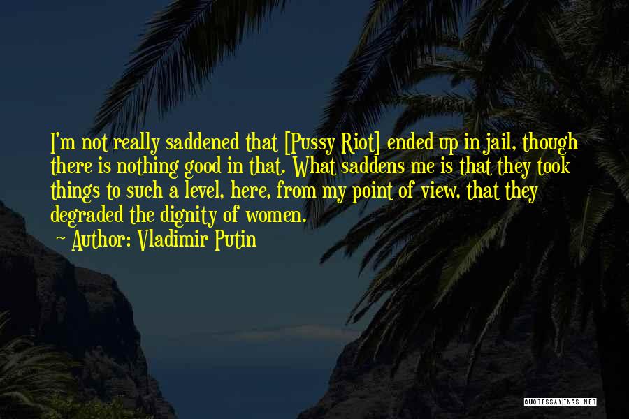 Vladimir Putin Quotes: I'm Not Really Saddened That [pussy Riot] Ended Up In Jail, Though There Is Nothing Good In That. What Saddens
