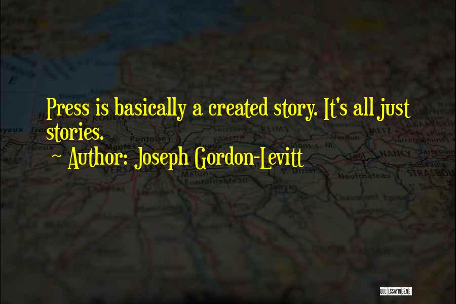 Joseph Gordon-Levitt Quotes: Press Is Basically A Created Story. It's All Just Stories.