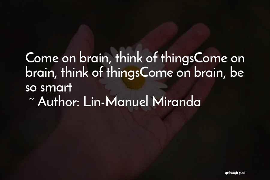 Lin-Manuel Miranda Quotes: Come On Brain, Think Of Thingscome On Brain, Think Of Thingscome On Brain, Be So Smart