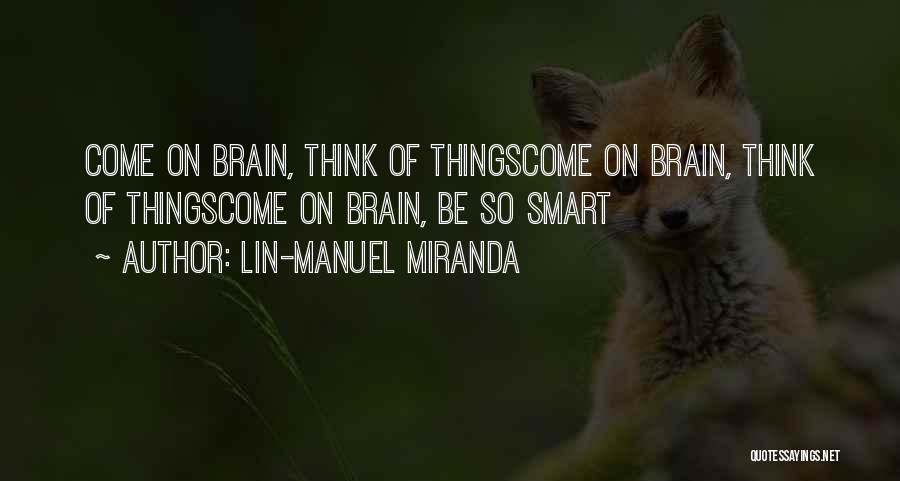 Lin-Manuel Miranda Quotes: Come On Brain, Think Of Thingscome On Brain, Think Of Thingscome On Brain, Be So Smart