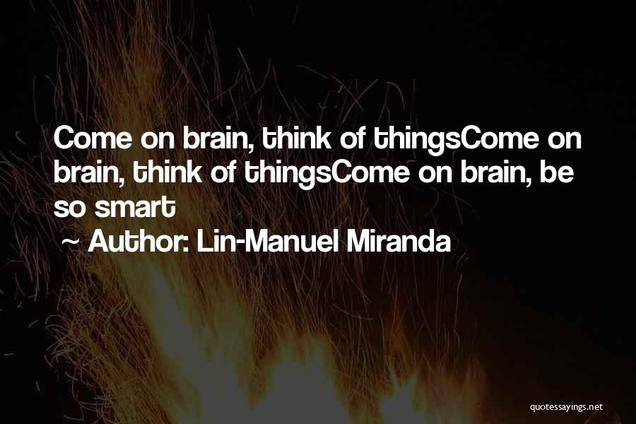 Lin-Manuel Miranda Quotes: Come On Brain, Think Of Thingscome On Brain, Think Of Thingscome On Brain, Be So Smart