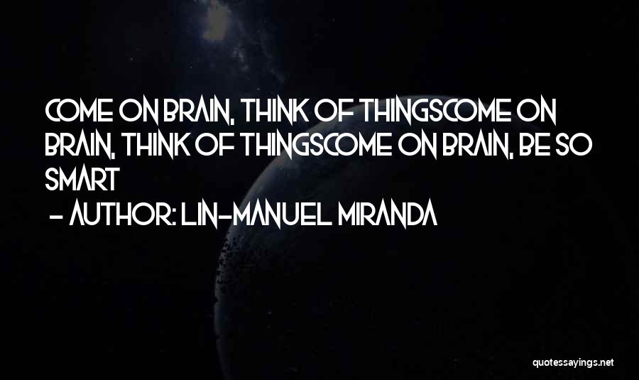 Lin-Manuel Miranda Quotes: Come On Brain, Think Of Thingscome On Brain, Think Of Thingscome On Brain, Be So Smart