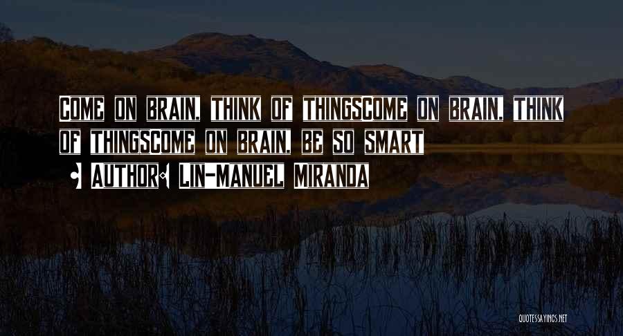 Lin-Manuel Miranda Quotes: Come On Brain, Think Of Thingscome On Brain, Think Of Thingscome On Brain, Be So Smart