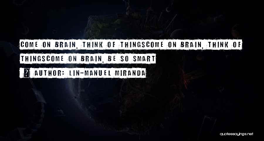 Lin-Manuel Miranda Quotes: Come On Brain, Think Of Thingscome On Brain, Think Of Thingscome On Brain, Be So Smart