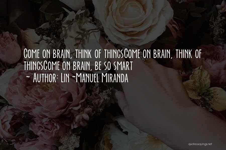 Lin-Manuel Miranda Quotes: Come On Brain, Think Of Thingscome On Brain, Think Of Thingscome On Brain, Be So Smart