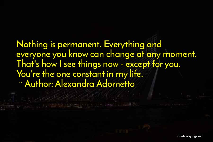 Alexandra Adornetto Quotes: Nothing Is Permanent. Everything And Everyone You Know Can Change At Any Moment. That's How I See Things Now -