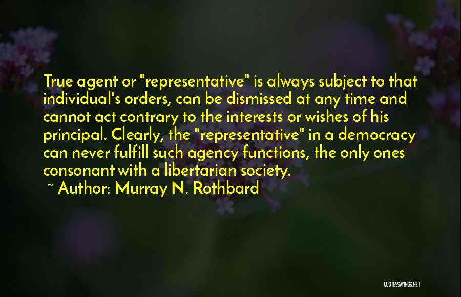 Murray N. Rothbard Quotes: True Agent Or Representative Is Always Subject To That Individual's Orders, Can Be Dismissed At Any Time And Cannot Act