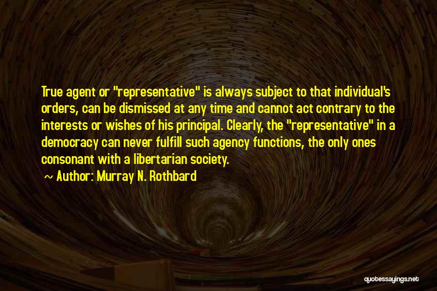 Murray N. Rothbard Quotes: True Agent Or Representative Is Always Subject To That Individual's Orders, Can Be Dismissed At Any Time And Cannot Act