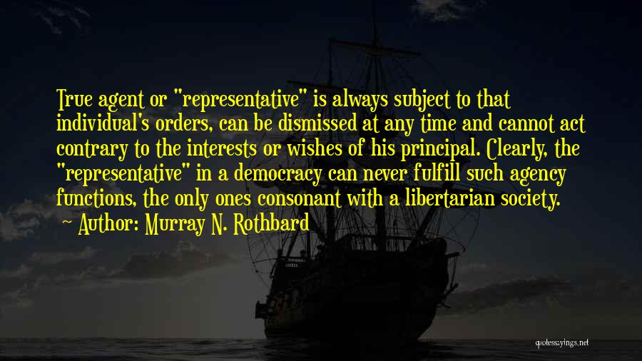 Murray N. Rothbard Quotes: True Agent Or Representative Is Always Subject To That Individual's Orders, Can Be Dismissed At Any Time And Cannot Act