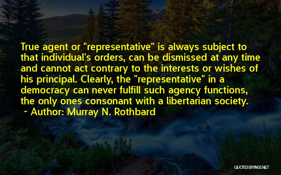 Murray N. Rothbard Quotes: True Agent Or Representative Is Always Subject To That Individual's Orders, Can Be Dismissed At Any Time And Cannot Act