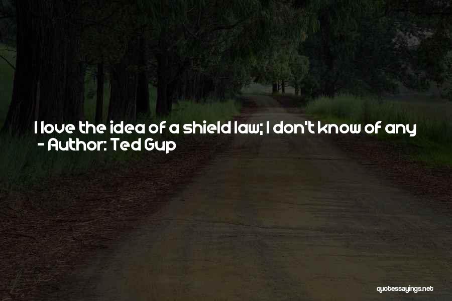 Ted Gup Quotes: I Love The Idea Of A Shield Law; I Don't Know Of Any Journalist Who Doesn't Love The Idea Of