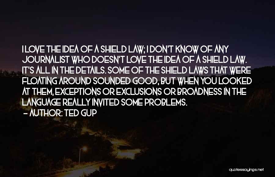 Ted Gup Quotes: I Love The Idea Of A Shield Law; I Don't Know Of Any Journalist Who Doesn't Love The Idea Of