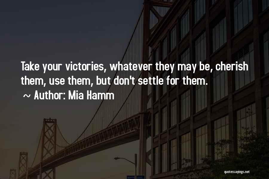 Mia Hamm Quotes: Take Your Victories, Whatever They May Be, Cherish Them, Use Them, But Don't Settle For Them.