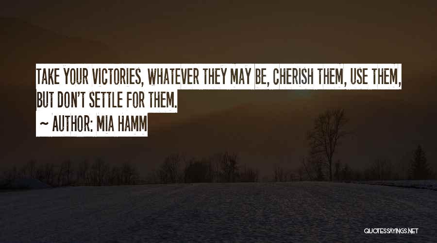 Mia Hamm Quotes: Take Your Victories, Whatever They May Be, Cherish Them, Use Them, But Don't Settle For Them.