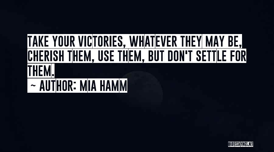 Mia Hamm Quotes: Take Your Victories, Whatever They May Be, Cherish Them, Use Them, But Don't Settle For Them.