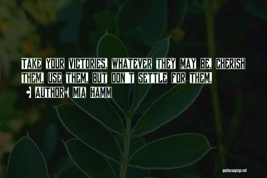 Mia Hamm Quotes: Take Your Victories, Whatever They May Be, Cherish Them, Use Them, But Don't Settle For Them.