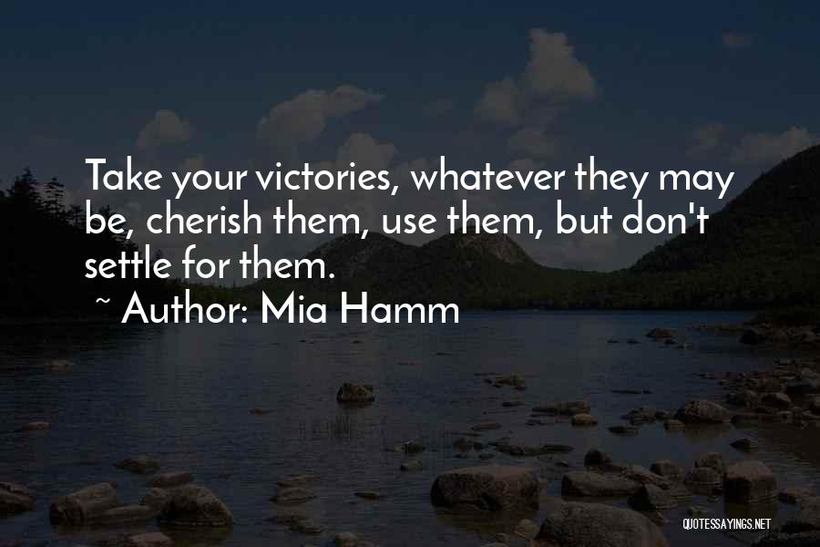 Mia Hamm Quotes: Take Your Victories, Whatever They May Be, Cherish Them, Use Them, But Don't Settle For Them.