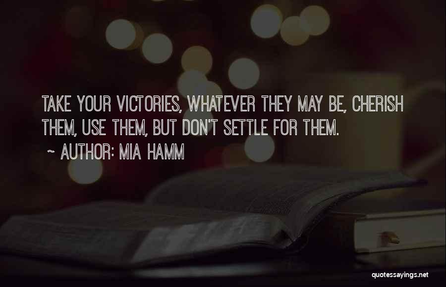 Mia Hamm Quotes: Take Your Victories, Whatever They May Be, Cherish Them, Use Them, But Don't Settle For Them.