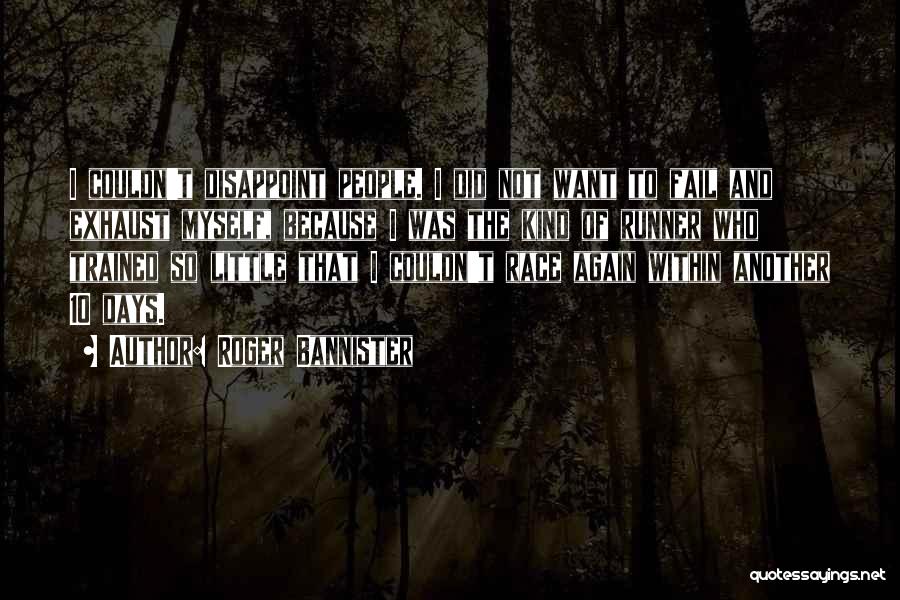Roger Bannister Quotes: I Couldn't Disappoint People. I Did Not Want To Fail And Exhaust Myself, Because I Was The Kind Of Runner