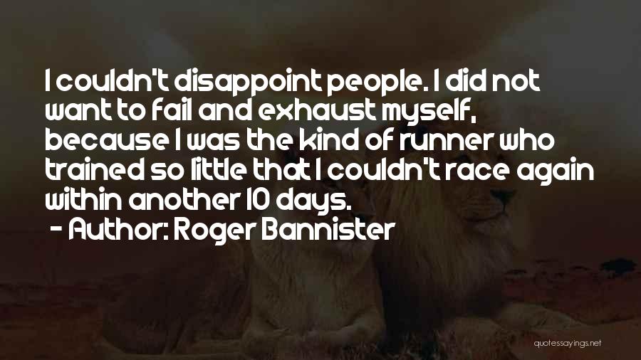 Roger Bannister Quotes: I Couldn't Disappoint People. I Did Not Want To Fail And Exhaust Myself, Because I Was The Kind Of Runner