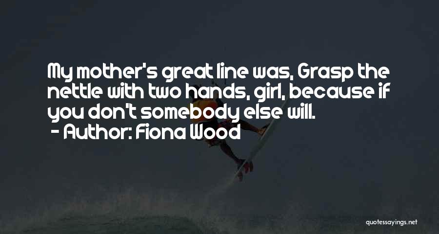 Fiona Wood Quotes: My Mother's Great Line Was, Grasp The Nettle With Two Hands, Girl, Because If You Don't Somebody Else Will.