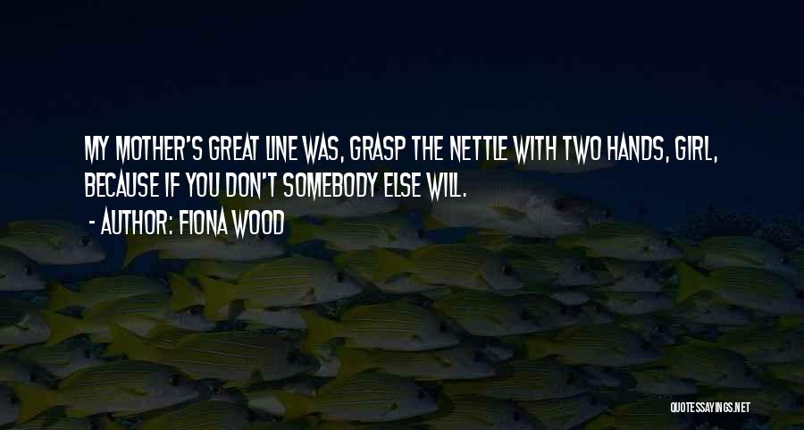 Fiona Wood Quotes: My Mother's Great Line Was, Grasp The Nettle With Two Hands, Girl, Because If You Don't Somebody Else Will.