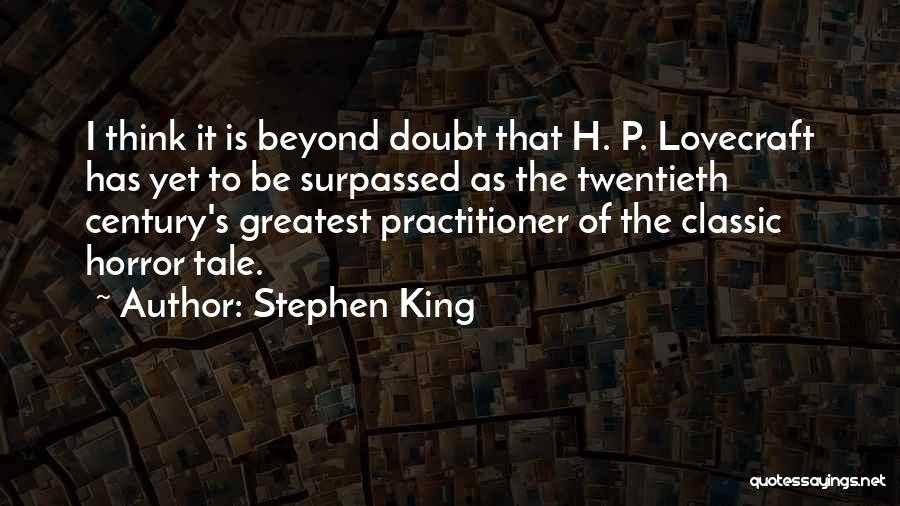 Stephen King Quotes: I Think It Is Beyond Doubt That H. P. Lovecraft Has Yet To Be Surpassed As The Twentieth Century's Greatest