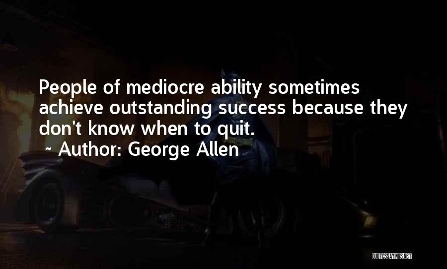 George Allen Quotes: People Of Mediocre Ability Sometimes Achieve Outstanding Success Because They Don't Know When To Quit.