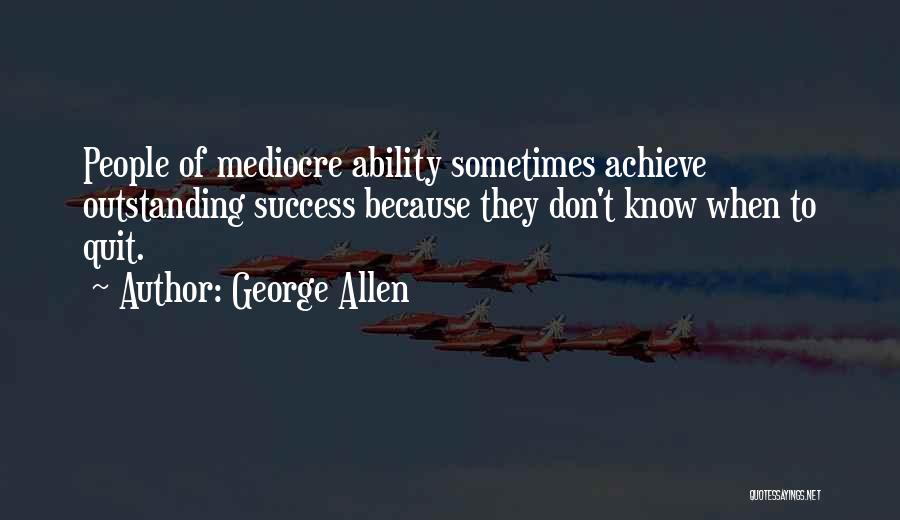 George Allen Quotes: People Of Mediocre Ability Sometimes Achieve Outstanding Success Because They Don't Know When To Quit.