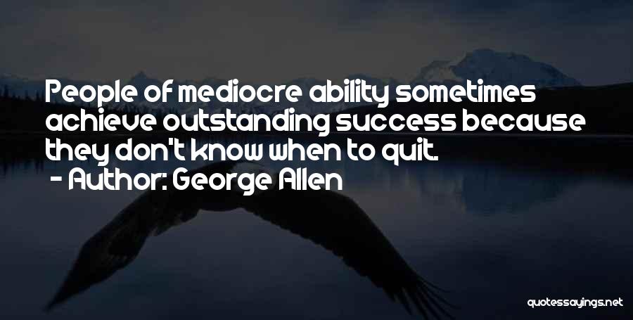 George Allen Quotes: People Of Mediocre Ability Sometimes Achieve Outstanding Success Because They Don't Know When To Quit.