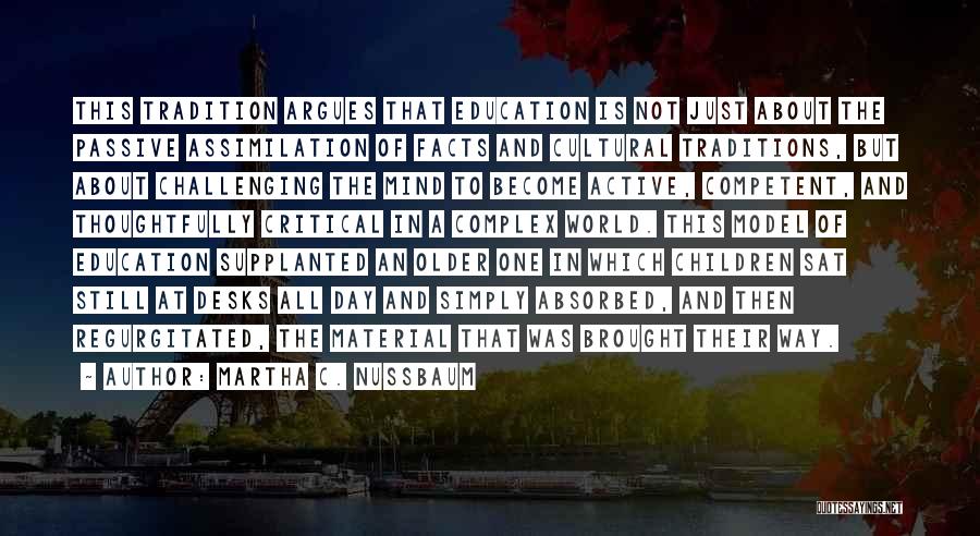 Martha C. Nussbaum Quotes: This Tradition Argues That Education Is Not Just About The Passive Assimilation Of Facts And Cultural Traditions, But About Challenging