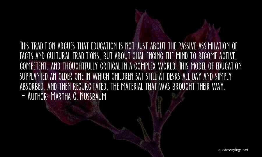 Martha C. Nussbaum Quotes: This Tradition Argues That Education Is Not Just About The Passive Assimilation Of Facts And Cultural Traditions, But About Challenging