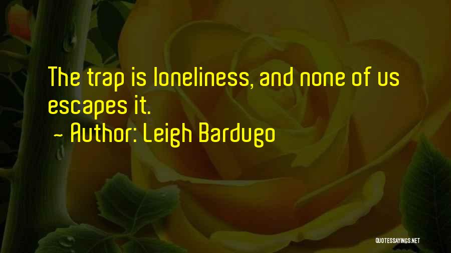 Leigh Bardugo Quotes: The Trap Is Loneliness, And None Of Us Escapes It.