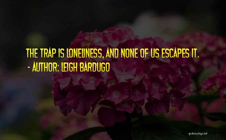 Leigh Bardugo Quotes: The Trap Is Loneliness, And None Of Us Escapes It.