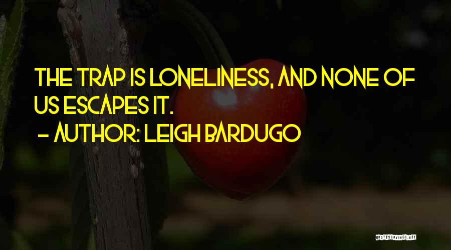 Leigh Bardugo Quotes: The Trap Is Loneliness, And None Of Us Escapes It.