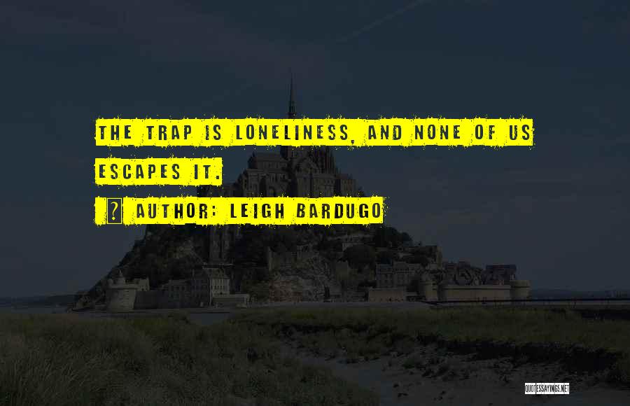 Leigh Bardugo Quotes: The Trap Is Loneliness, And None Of Us Escapes It.