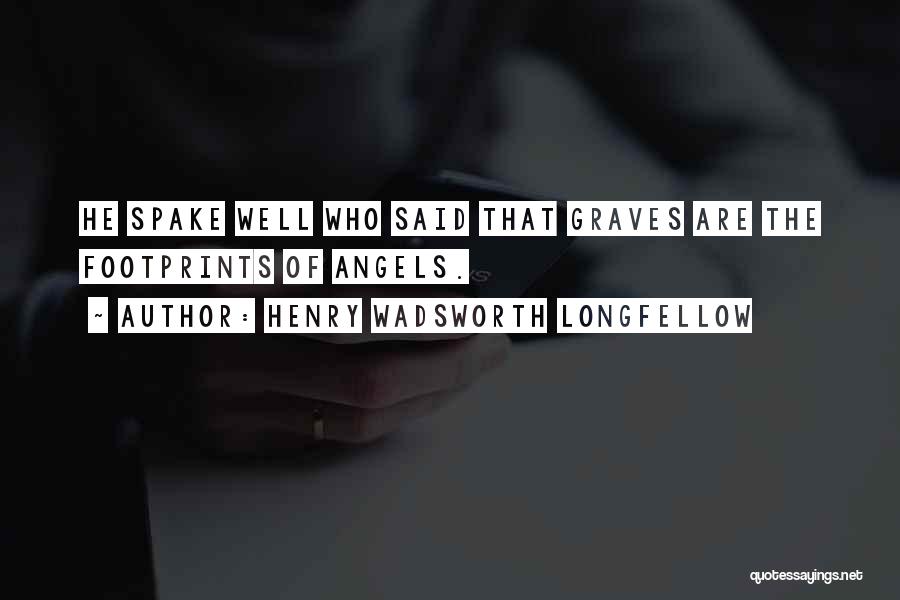 Henry Wadsworth Longfellow Quotes: He Spake Well Who Said That Graves Are The Footprints Of Angels.