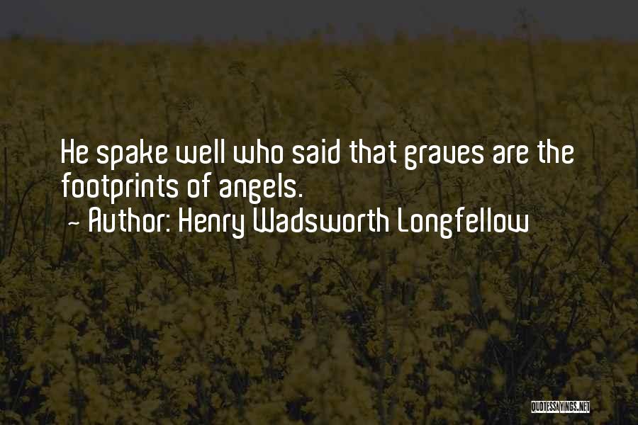 Henry Wadsworth Longfellow Quotes: He Spake Well Who Said That Graves Are The Footprints Of Angels.