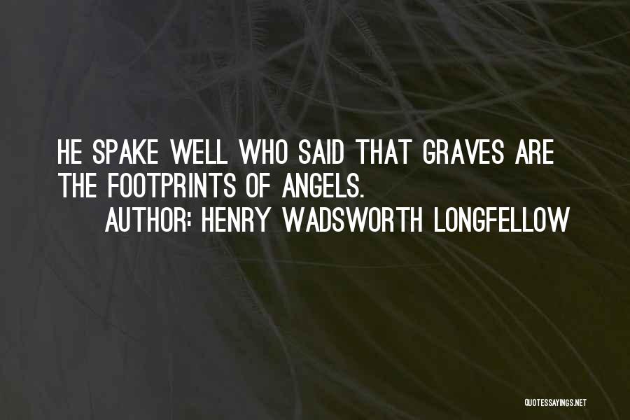 Henry Wadsworth Longfellow Quotes: He Spake Well Who Said That Graves Are The Footprints Of Angels.