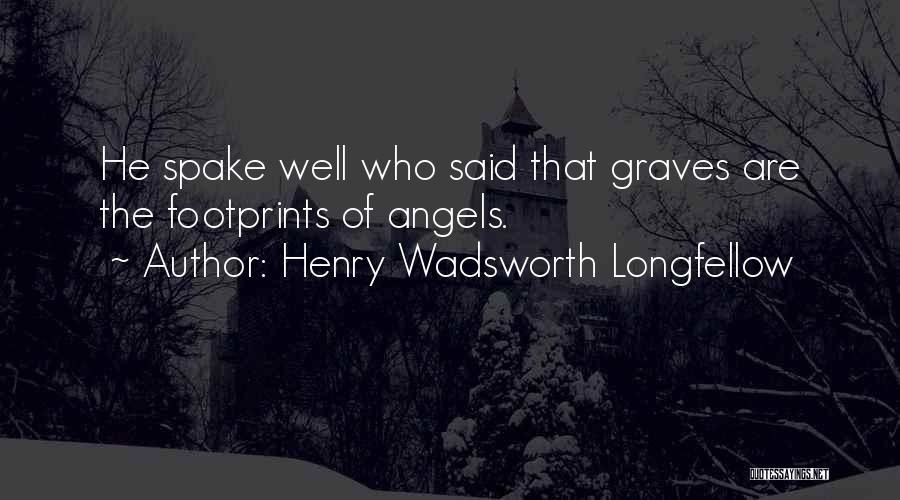 Henry Wadsworth Longfellow Quotes: He Spake Well Who Said That Graves Are The Footprints Of Angels.