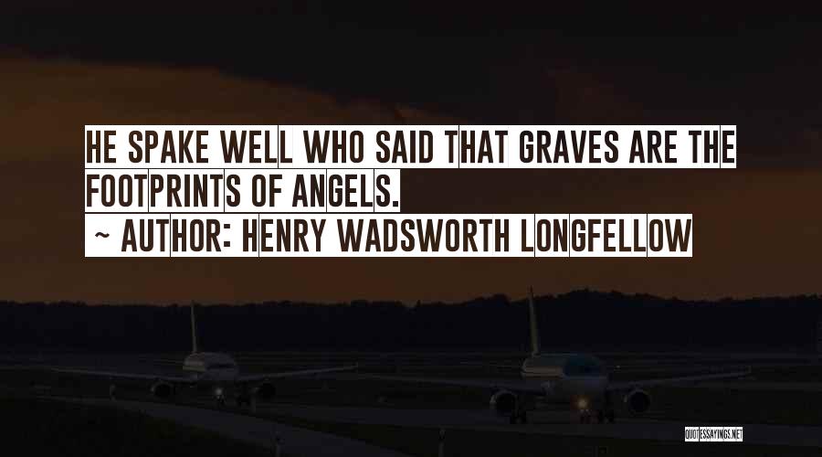 Henry Wadsworth Longfellow Quotes: He Spake Well Who Said That Graves Are The Footprints Of Angels.