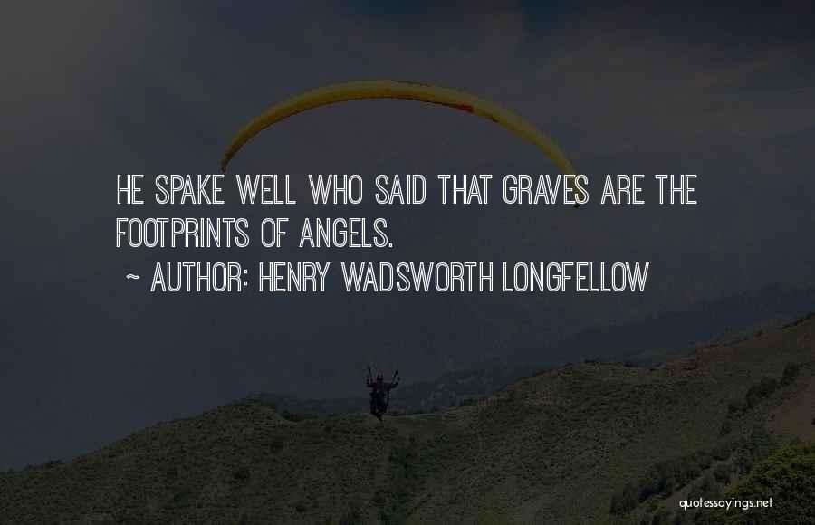 Henry Wadsworth Longfellow Quotes: He Spake Well Who Said That Graves Are The Footprints Of Angels.