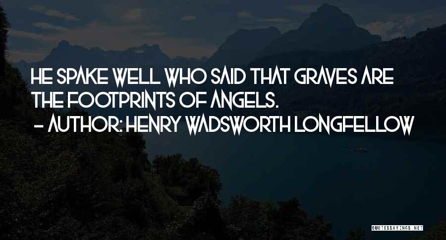 Henry Wadsworth Longfellow Quotes: He Spake Well Who Said That Graves Are The Footprints Of Angels.